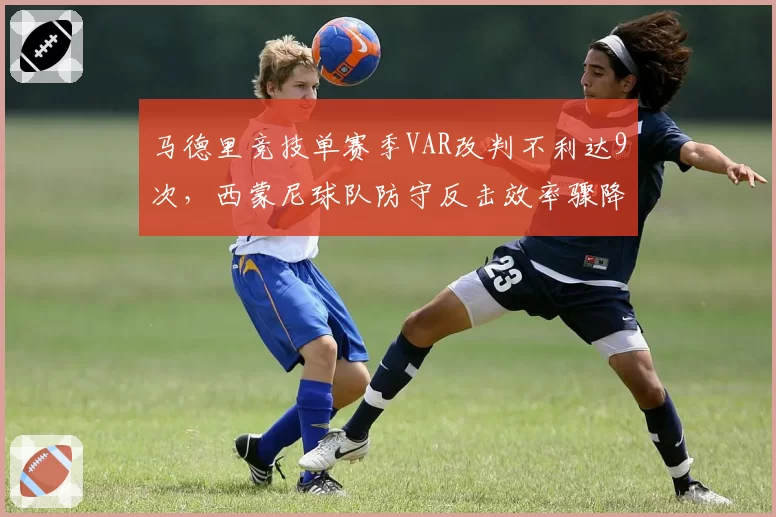 马德里竞技单赛季VAR改判不利达9次，西蒙尼球队防守反击效率骤降