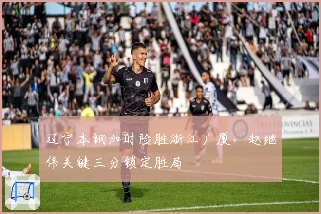 辽宁本钢加时险胜浙江广厦，赵继伟关键三分锁定胜局