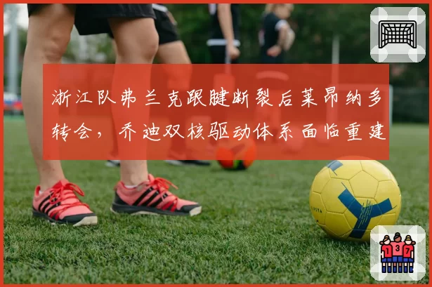 浙江队弗兰克跟腱断裂后莱昂纳多转会,乔迪双核驱动体系面临重建阵痛期?