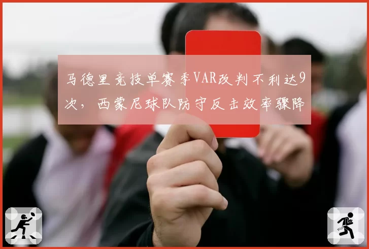 马德里竞技单赛季VAR改判不利达9次，西蒙尼球队防守反击效率骤降