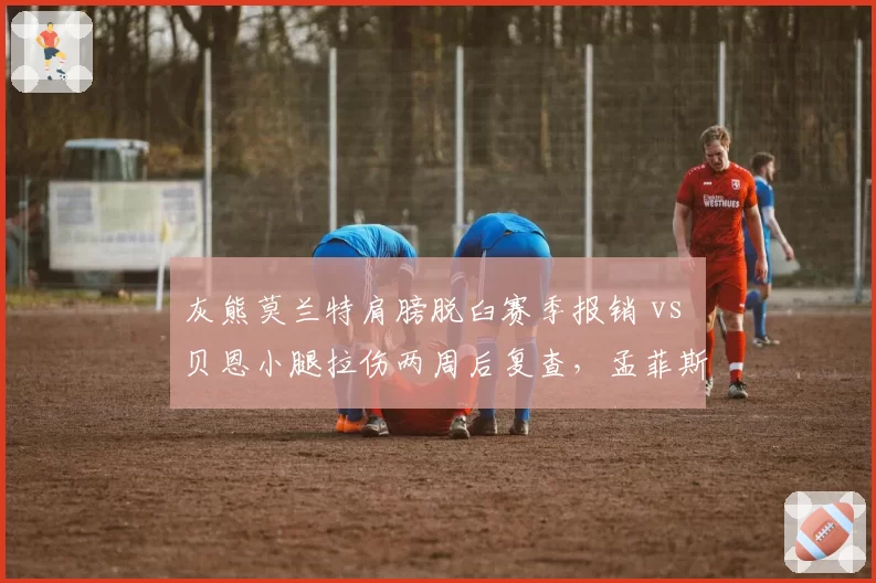 灰熊莫兰特肩膀脱臼赛季报销 vs 贝恩小腿拉伤两周后复查，孟菲斯重建之路谁更关键？