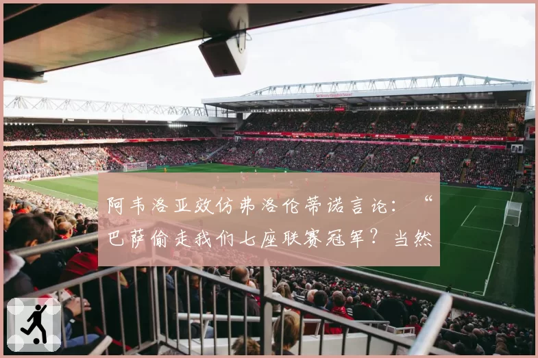 阿韦洛亚效仿弗洛伦蒂诺言论：“巴萨偷走我们七座联赛冠军？当然”
