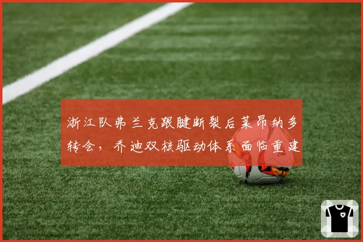 浙江队弗兰克跟腱断裂后莱昂纳多转会,乔迪双核驱动体系面临重建阵痛期?