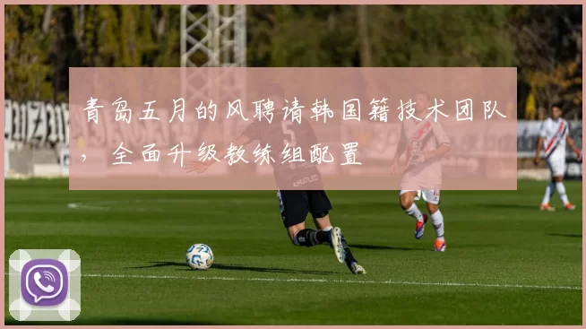 青岛五月的风聘请韩国籍技术团队，全面升级教练组配置