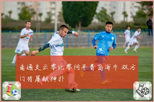 南通支云零比零闷平青岛海牛 双方门将屡献神扑