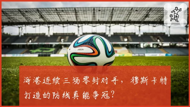 海港连续三场零封对手，穆斯卡特打造的防线真能争冠？