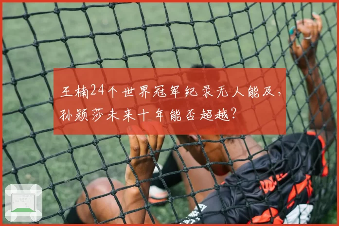 王楠24个世界冠军纪录无人能及，孙颖莎未来十年能否超越？