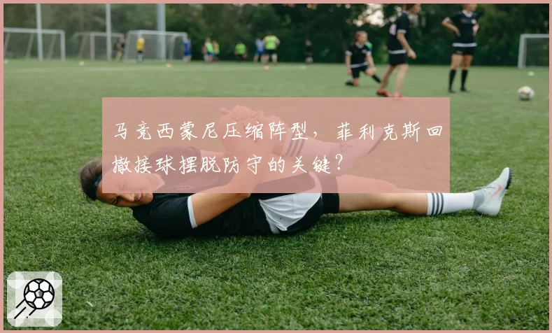马竞西蒙尼压缩阵型，菲利克斯回撤接球摆脱防守的关键？