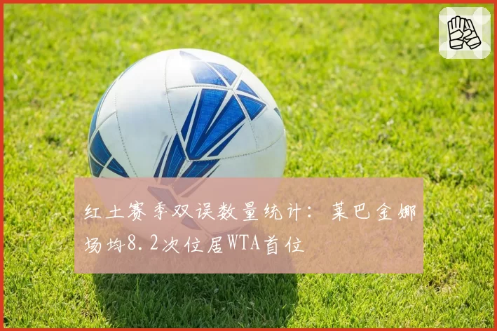 红土赛季双误数量统计：莱巴金娜场均8.2次位居WTA首位