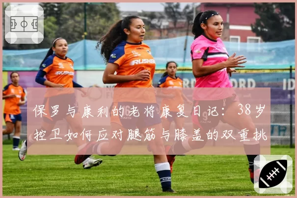 保罗与康利的老将康复日记：38岁控卫如何应对腿筋与膝盖的双重挑战？