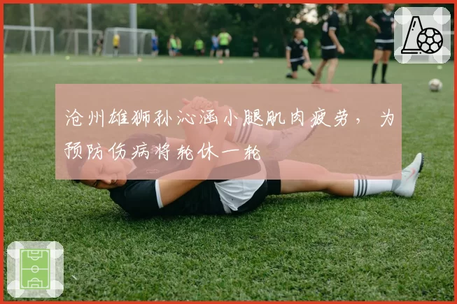 沧州雄狮孙沁涵小腿肌肉疲劳,为预防伤病将轮休一轮