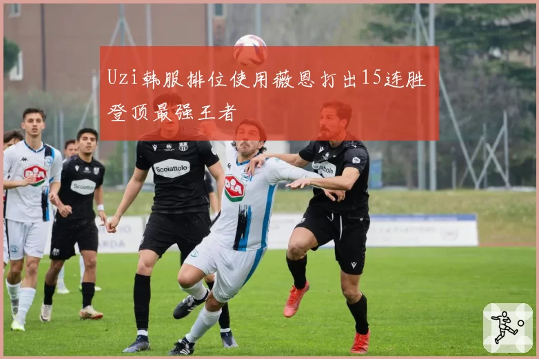 Uzi韩服排位使用薇恩打出15连胜 登顶最强王者