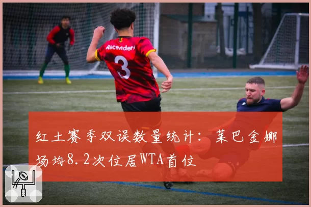 红土赛季双误数量统计：莱巴金娜场均8.2次位居WTA首位