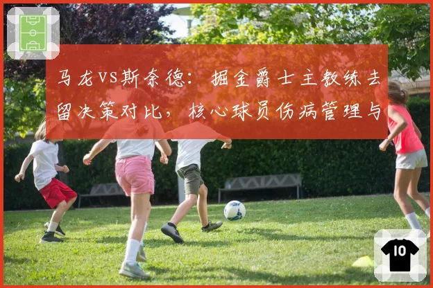 马龙vs斯奈德：掘金爵士主教练去留决策对比，核心球员伤病管理与战术体系适配性