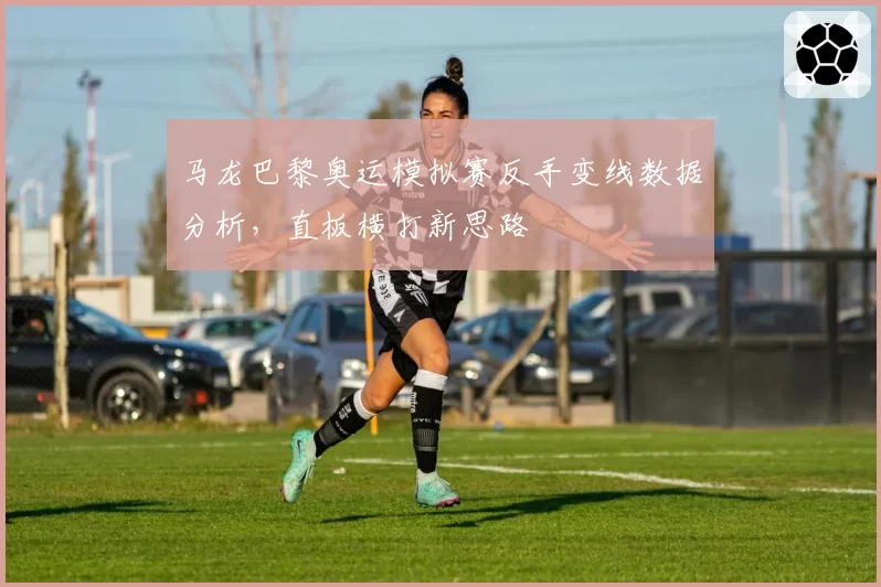 马龙巴黎奥运模拟赛反手变线数据分析，直板横打新思路