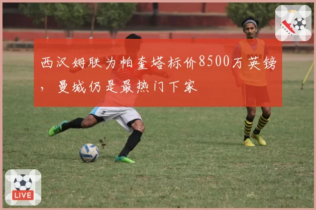 西汉姆联为帕奎塔标价8500万英镑,曼城仍是最热门下家