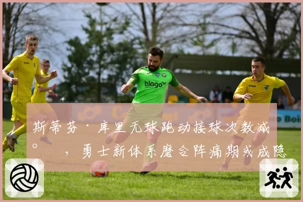 斯蒂芬·库里无球跑动接球次数减少，勇士新体系磨合阵痛期或成隐患