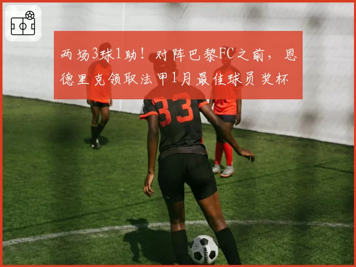 两场3球1助!对阵巴黎FC之前,恩德里克领取法甲1月最佳球员奖杯