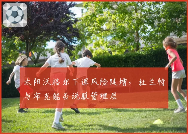 太阳沃格尔下课风险陡增,杜兰特与布克能否说服管理层
