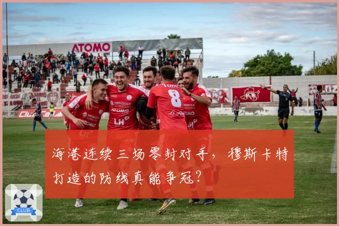 海港连续三场零封对手，穆斯卡特打造的防线真能争冠？