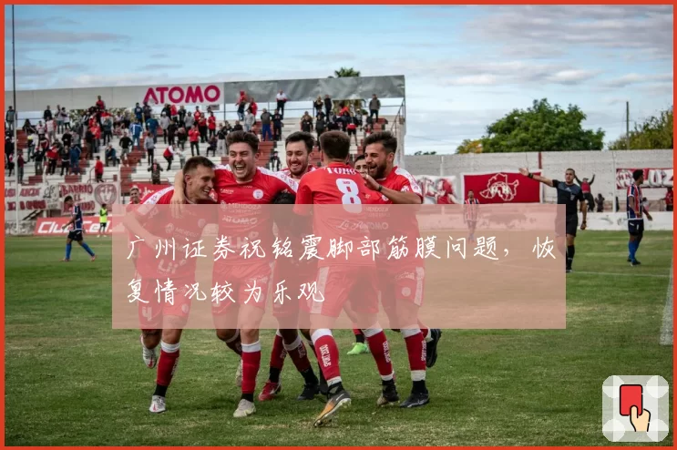 广州证券祝铭震脚部筋膜问题,恢复情况较为乐观