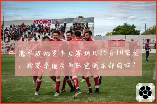 魔术班凯罗季后赛场均25分10篮板,新赛季能否率队重返东部前四?