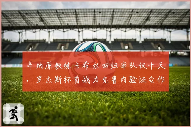 辛纳原教练卡希尔回归率队仅十天,罗杰斯杯首战力克鲁内验证合作成效