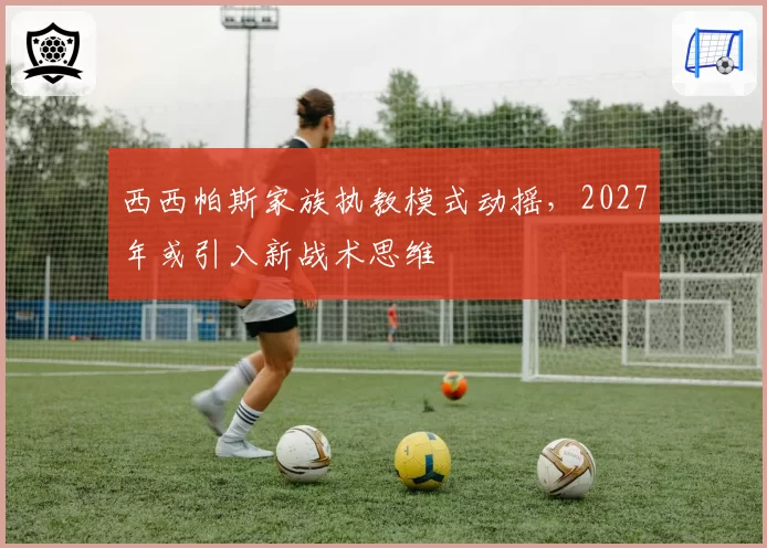 西西帕斯家族执教模式动摇，2027年或引入新战术思维