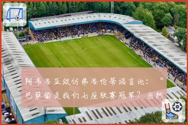 阿韦洛亚效仿弗洛伦蒂诺言论：“巴萨偷走我们七座联赛冠军？当然”