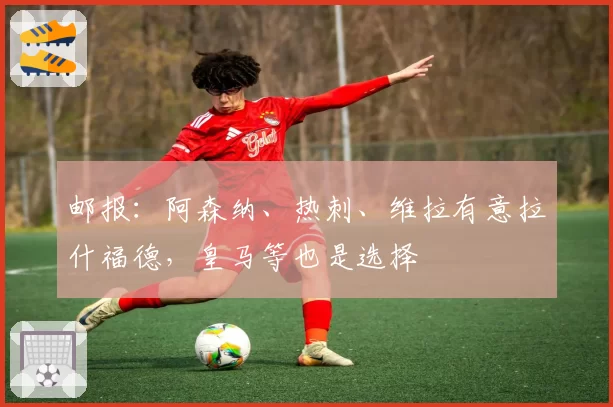 邮报：阿森纳、热刺、维拉有意拉什福德，皇马等也是选择