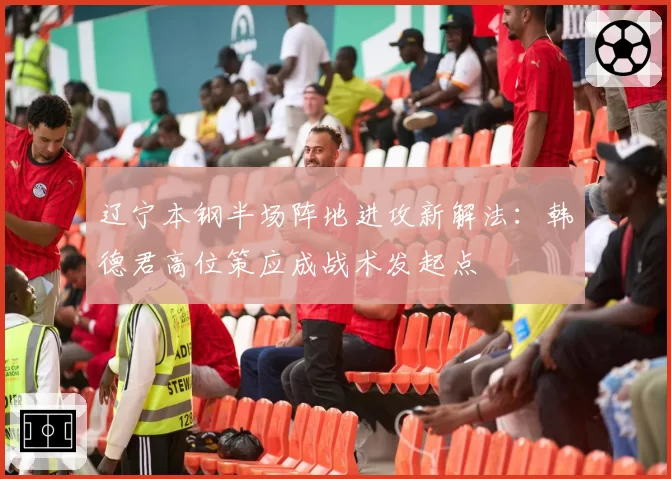 辽宁本钢半场阵地进攻新解法:韩德君高位策应成战术发起点