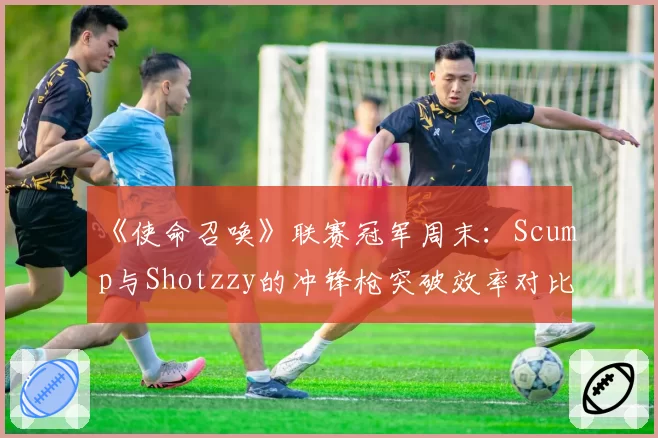 《使命召唤》联赛冠军周末:Scump与Shotzzy的冲锋枪突破效率对比