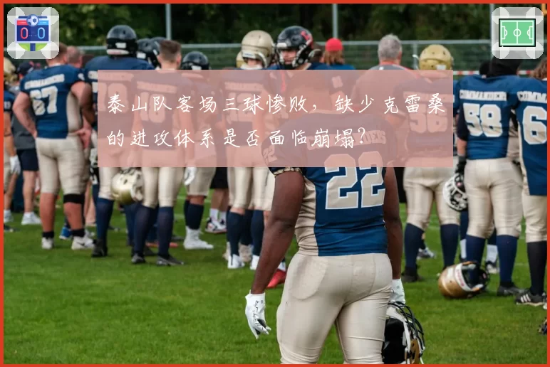 泰山队客场三球惨败，缺少克雷桑的进攻体系是否面临崩塌？