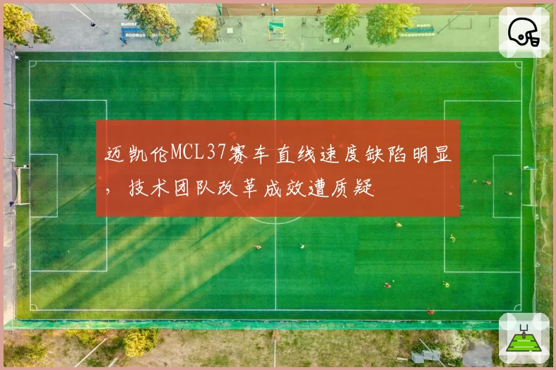 迈凯伦MCL37赛车直线速度缺陷明显，技术团队改革成效遭质疑