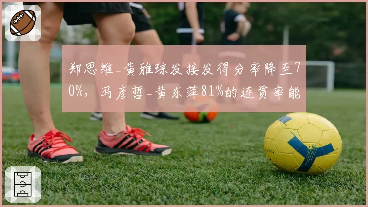 郑思维_黄雅琼发接发得分率降至70%,冯彦哲_黄东萍81%的连贯率能否完成新老交替?