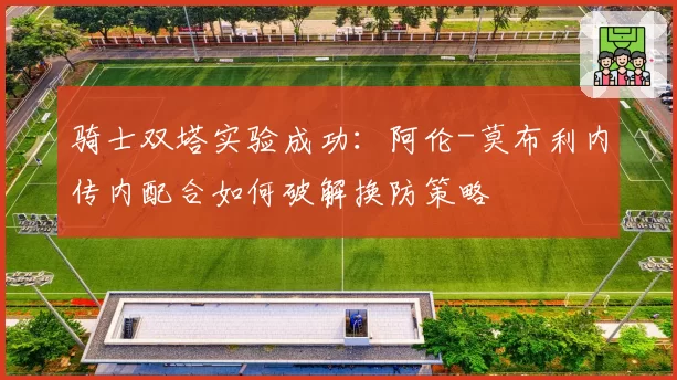 骑士双塔实验成功:阿伦-莫布利内传内配合如何破解换防策略