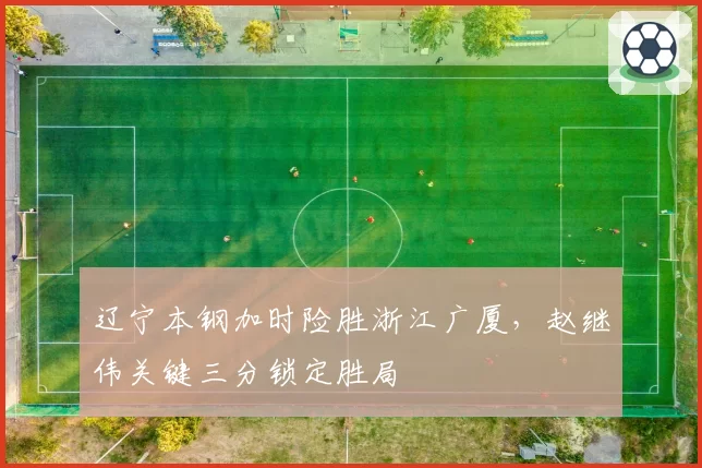 辽宁本钢加时险胜浙江广厦，赵继伟关键三分锁定胜局