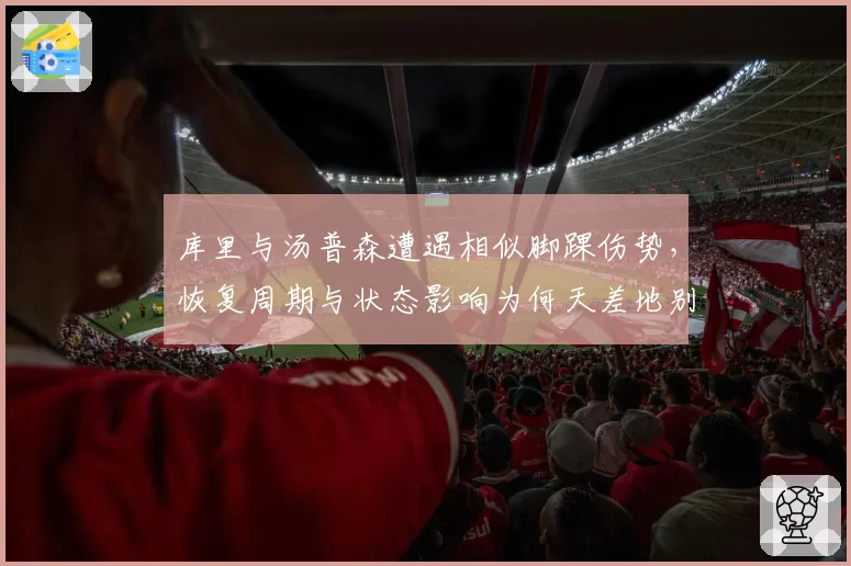 库里与汤普森遭遇相似脚踝伤势，恢复周期与状态影响为何天差地别？