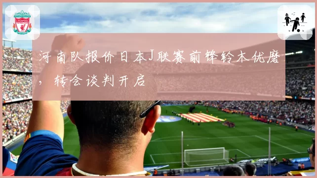 河南队报价日本J联赛前锋铃木优磨,转会谈判开启