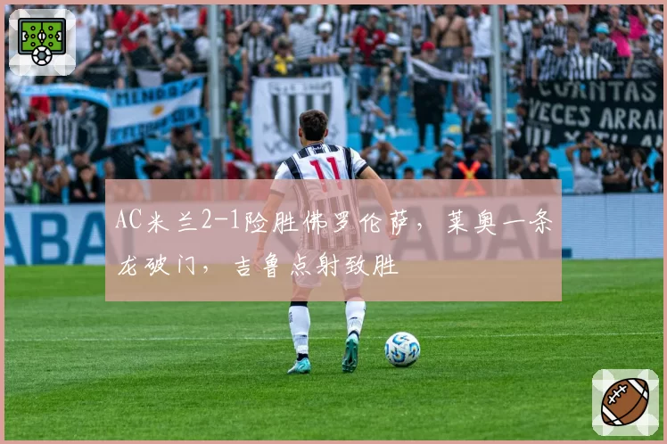 AC米兰2-1险胜佛罗伦萨,莱奥一条龙破门,吉鲁点射致胜