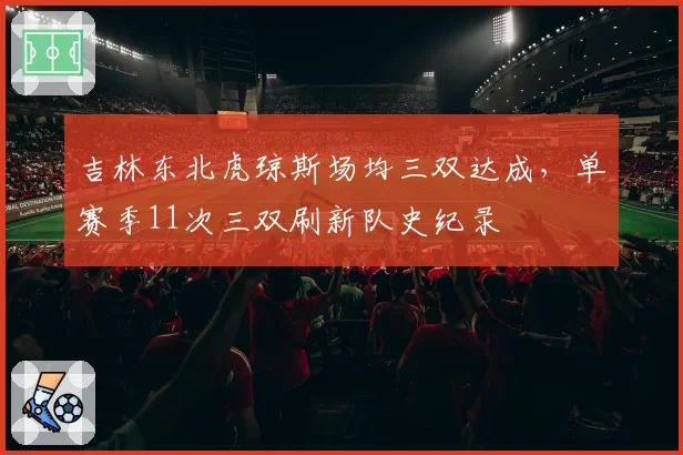 吉林东北虎琼斯场均三双达成，单赛季11次三双刷新队史纪录