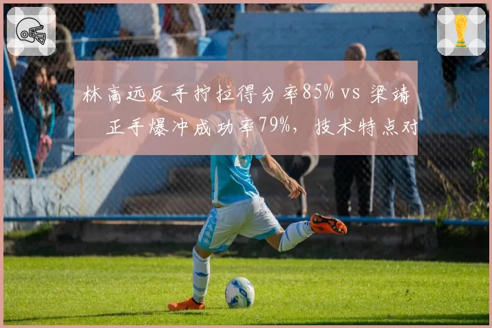 林高远反手拧拉得分率85% vs 梁靖崑正手爆冲成功率79%，技术特点对决胜率几何？