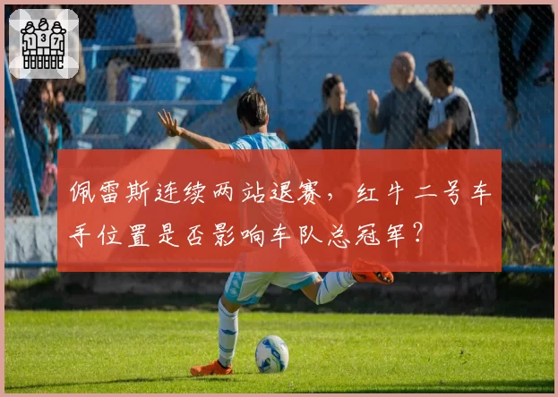 佩雷斯连续两站退赛,红牛二号车手位置是否影响车队总冠军?