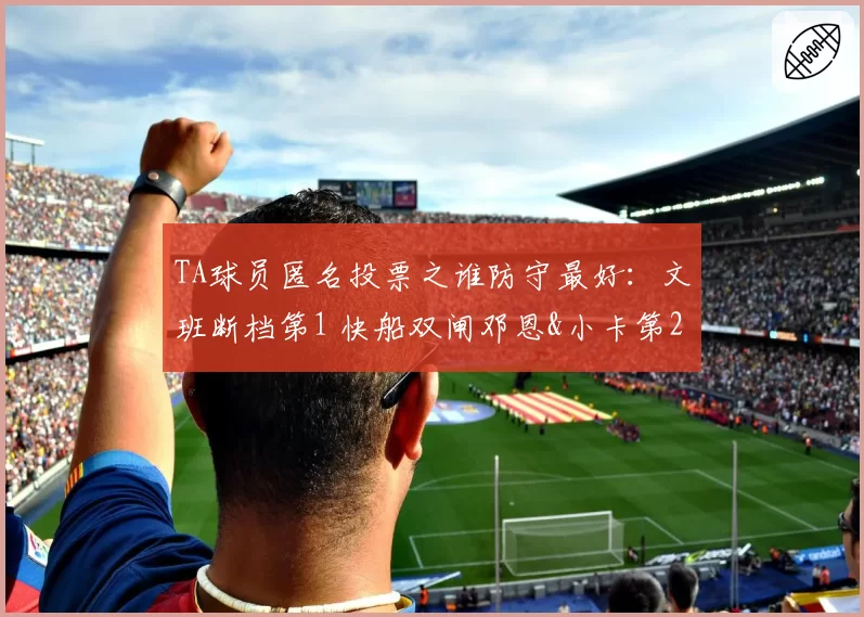TA球员匿名投票之谁防守最好：文班断档第1 快船双闸邓恩&小卡第2