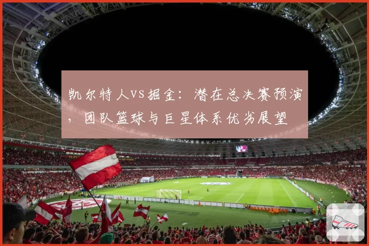 凯尔特人vs掘金：潜在总决赛预演，团队篮球与巨星体系优劣展望