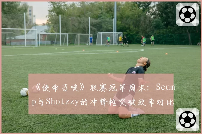 《使命召唤》联赛冠军周末:Scump与Shotzzy的冲锋枪突破效率对比