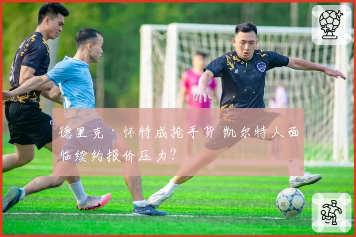 德里克·怀特成抢手货 凯尔特人面临续约报价压力？
