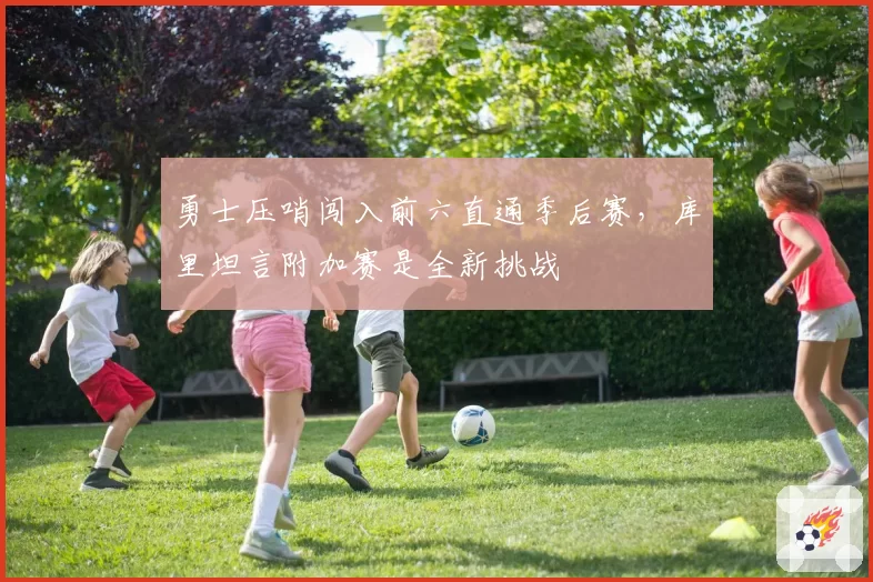 勇士压哨闯入前六直通季后赛，库里坦言附加赛是全新挑战