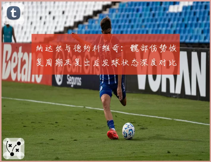 纳达尔与德约科维奇：髋部伤势恢复周期及复出后发球状态深度对比