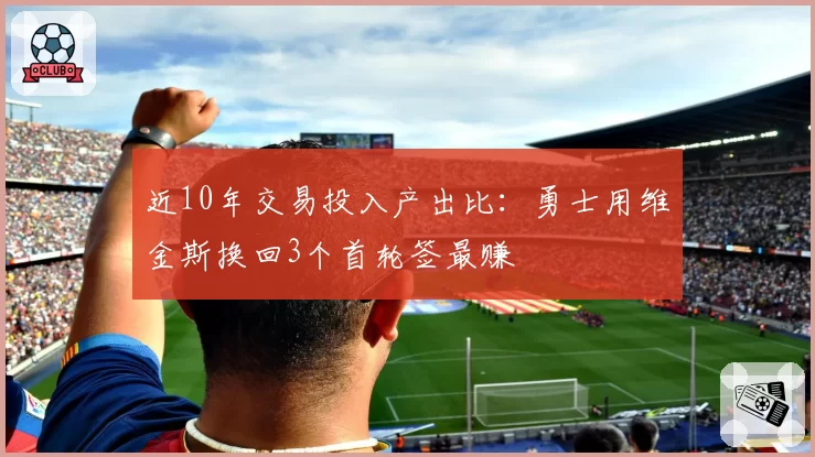 近10年交易投入产出比:勇士用维金斯换回3个首轮签最赚